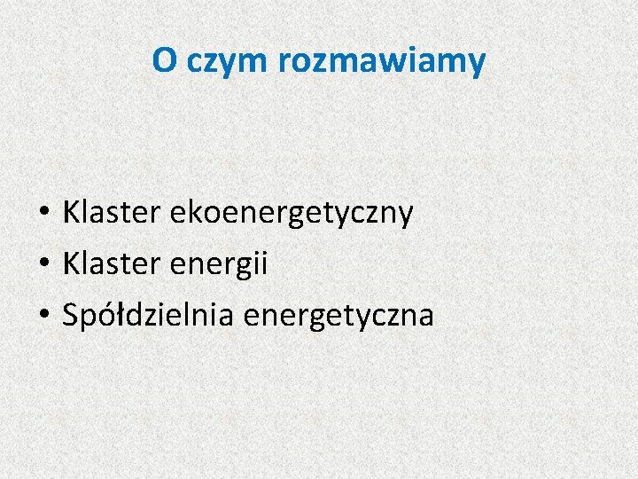 O czym rozmawiamy • Klaster ekoenergetyczny • Klaster energii • Spółdzielnia energetyczna 