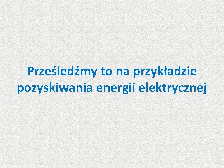 Prześledźmy to na przykładzie pozyskiwania energii elektrycznej 