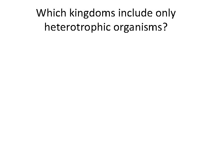 Which kingdoms include only heterotrophic organisms? 