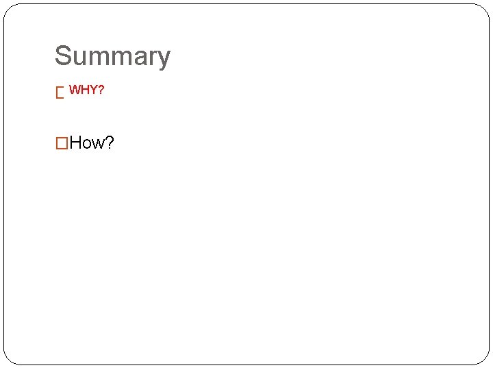 Summary �WHY? Why? �How? 