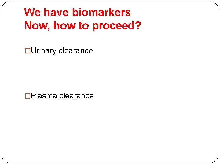 We have biomarkers Now, how to proceed? �Urinary clearance �Plasma clearance 