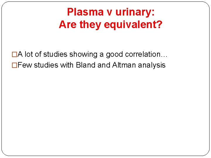 Plasma v urinary: Are they equivalent? �A lot of studies showing a good correlation…