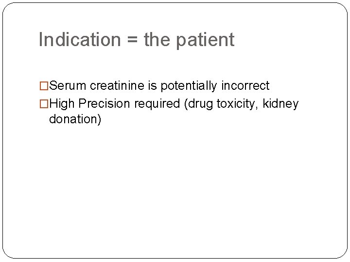 Indication = the patient �Serum creatinine is potentially incorrect �High Precision required (drug toxicity,