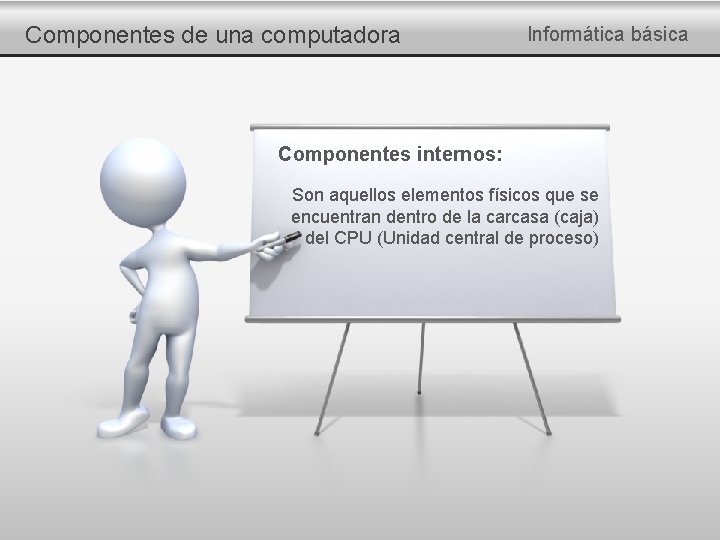 Componentes de una computadora Informática básica Componentes internos: Son aquellos elementos físicos que se