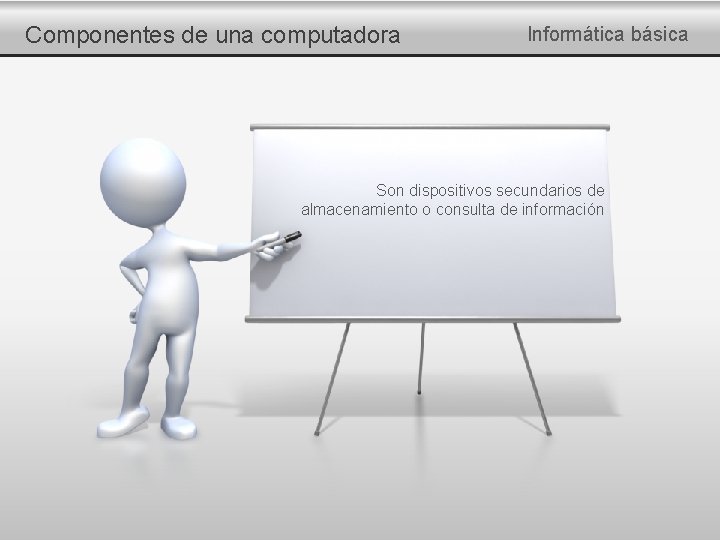 Componentes de una computadora Informática básica Son dispositivos secundarios de almacenamiento o consulta de