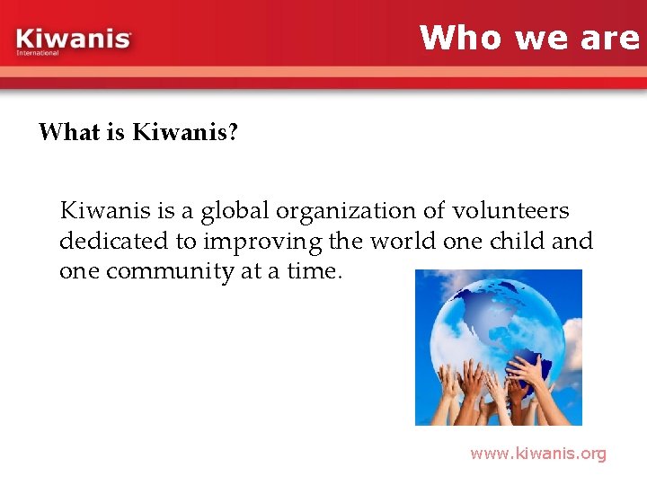 Who we are What is Kiwanis? Kiwanis is a global organization of volunteers dedicated