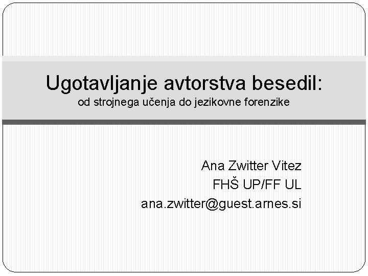 Ugotavljanje avtorstva besedil: od strojnega učenja do jezikovne forenzike Ana Zwitter Vitez FHŠ UP/FF