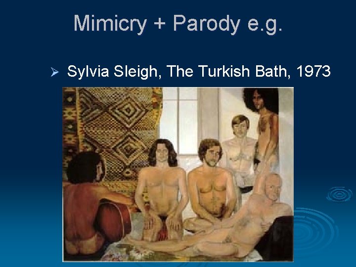 Mimicry + Parody e. g. Ø Sylvia Sleigh, The Turkish Bath, 1973 