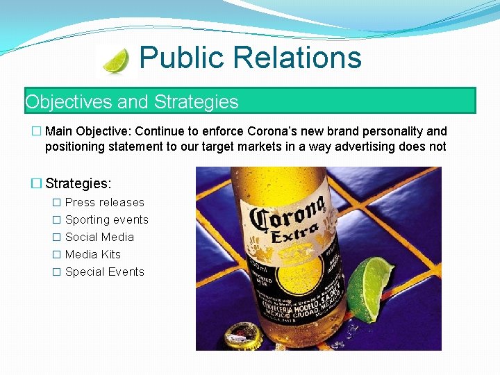 Public Relations Objectives and Strategies � Main Objective: Continue to enforce Corona’s new brand