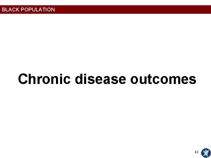 BLACK POPULATION Chronic disease outcomes 43 