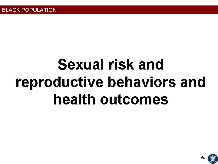 BLACK POPULATION Sexual risk and reproductive behaviors and health outcomes 54 