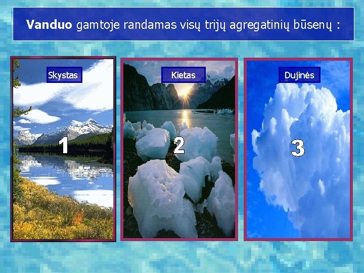 Vanduo gamtoje randamas visų trijų agregatinių būsenų : Skystas Kietas Dujinės 