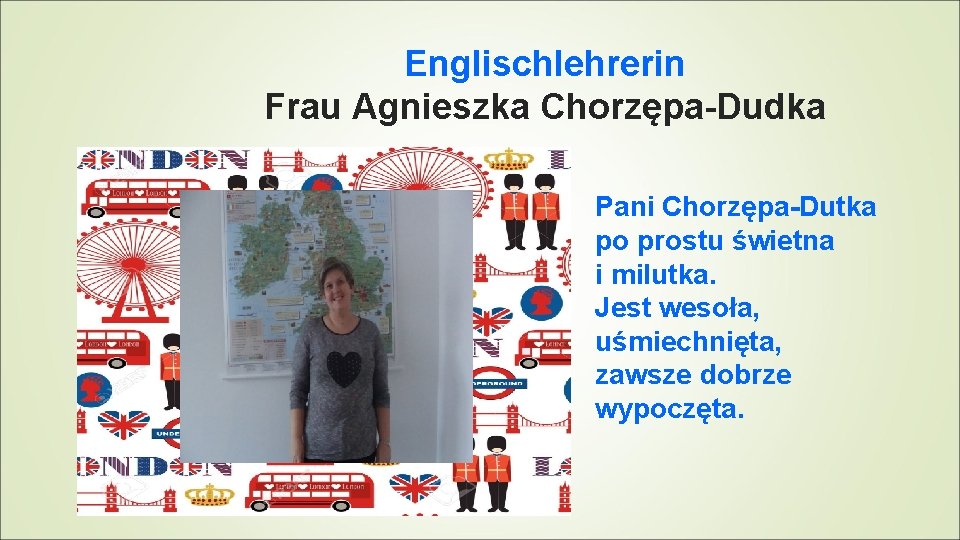 Englischlehrerin Frau Agnieszka Chorzępa-Dudka Pani Chorzępa-Dutka po prostu świetna i milutka. Jest wesoła, uśmiechnięta,