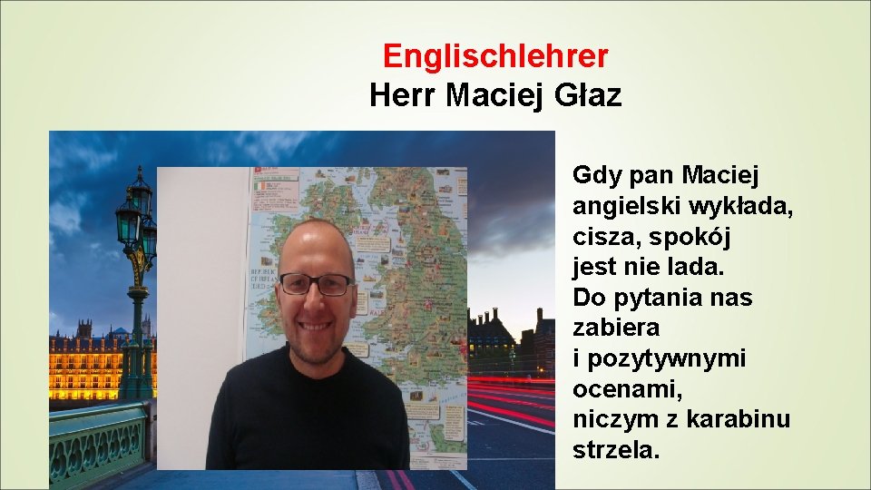 Englischlehrer Herr Maciej Głaz Gdy pan Maciej angielski wykłada, cisza, spokój jest nie lada.