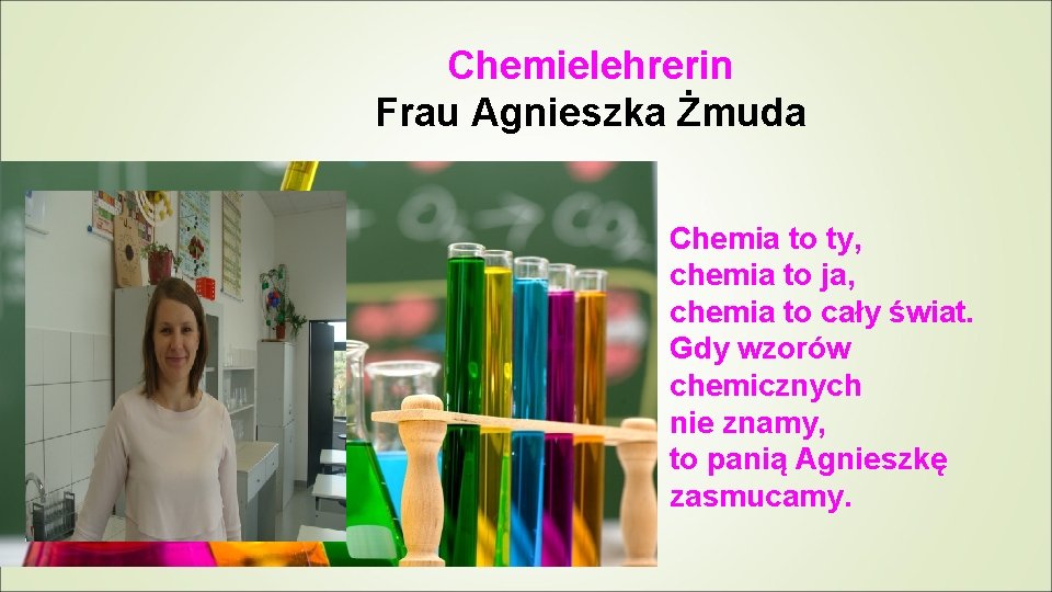 Chemielehrerin Frau Agnieszka Żmuda Chemia to ty, chemia to ja, chemia to cały świat.