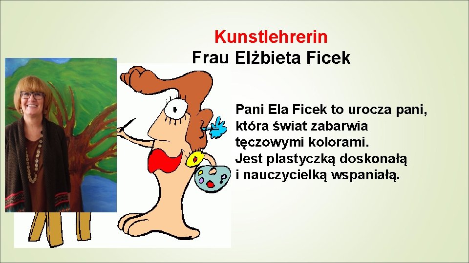 Kunstlehrerin Frau Elżbieta Ficek Pani Ela Ficek to urocza pani, która świat zabarwia tęczowymi