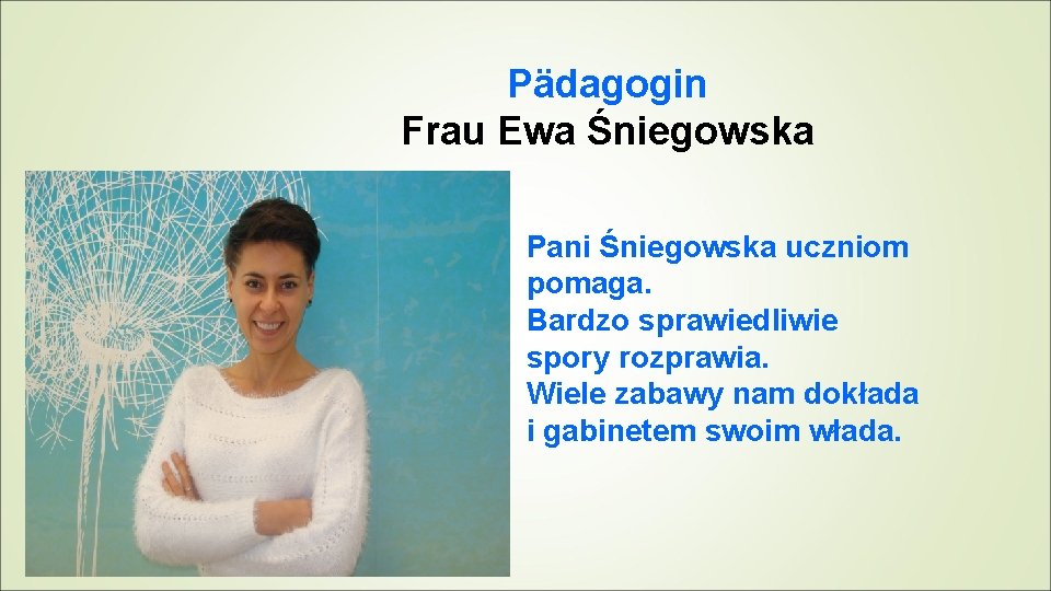 Pädagogin Frau Ewa Śniegowska Pani Śniegowska uczniom pomaga. Bardzo sprawiedliwie spory rozprawia. Wiele zabawy