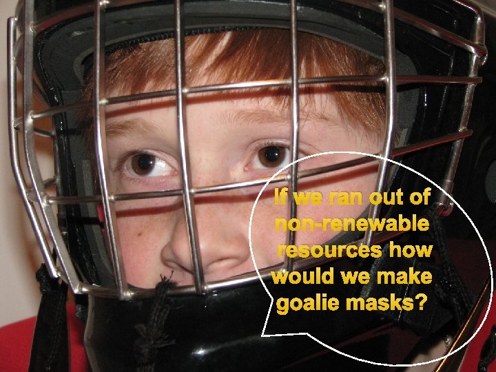 If we ran out of non-renewable resources how would we make goalie masks? 