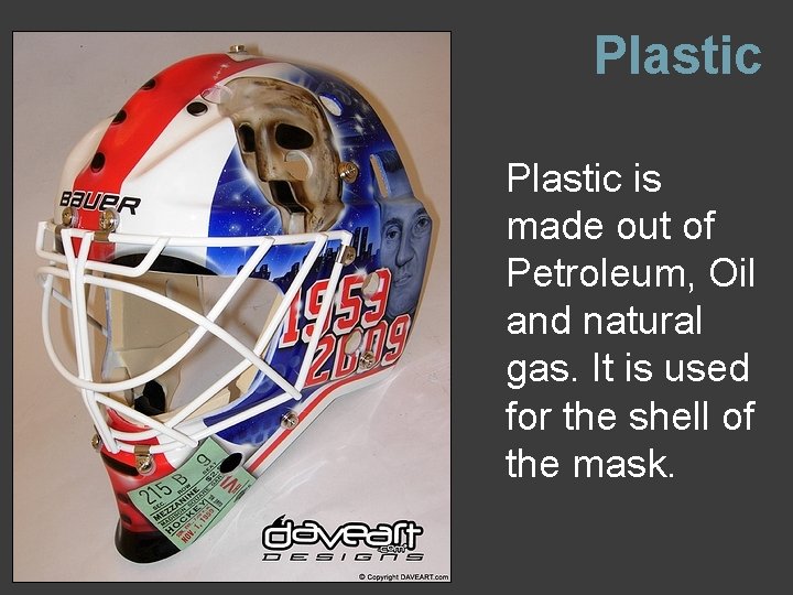 Plastic is made out of Petroleum, Oil and natural gas. It is used for