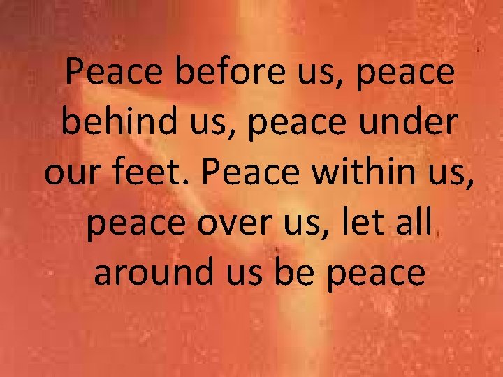 Peace before us, peace behind us, peace under our feet. Peace within us, peace