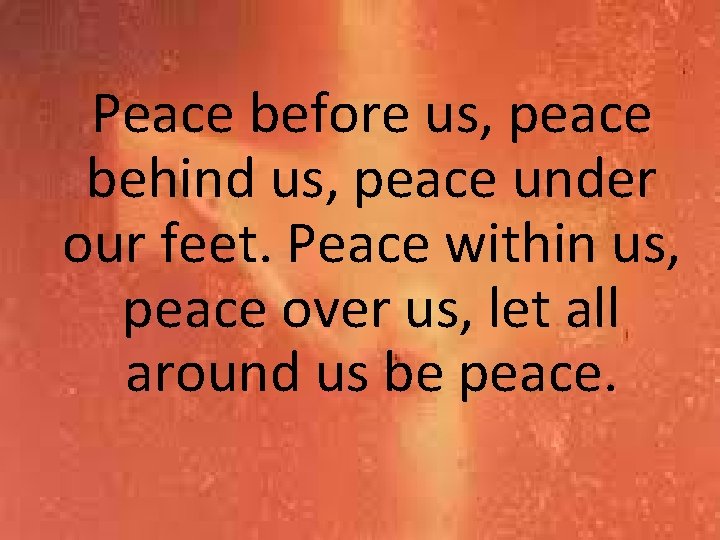 Peace before us, peace behind us, peace under our feet. Peace within us, peace