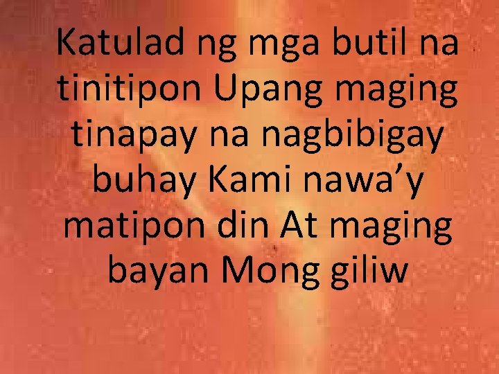 Katulad ng mga butil na tinitipon Upang maging tinapay na nagbibigay buhay Kami nawa’y