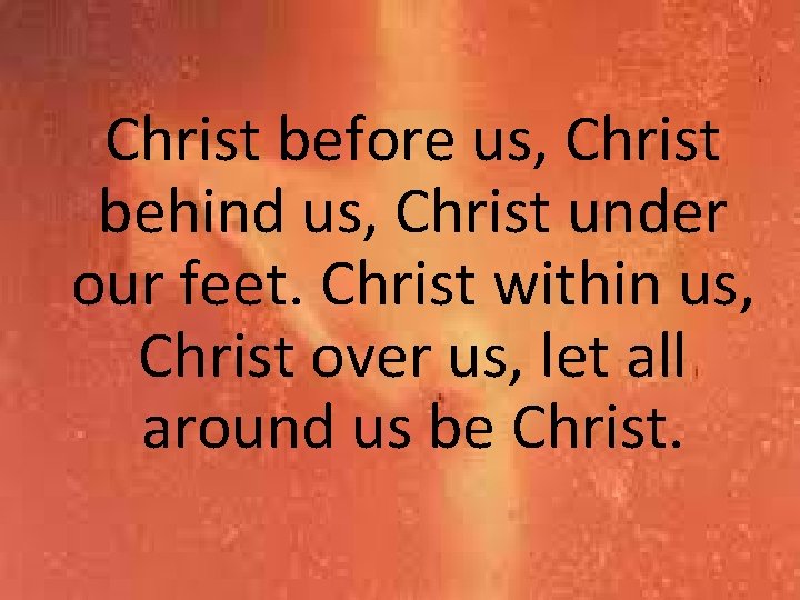 Christ before us, Christ behind us, Christ under our feet. Christ within us, Christ