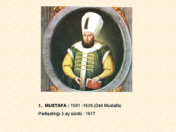 1. MUSTAFA : 1591 -1639. (Deli Mustafa) Padişahlığı 3 ay sürdü : 1617 