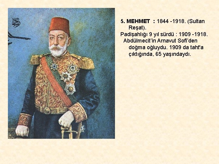 5. MEHMET : 1844 -1918. (Sultan Reşat). Padişahlığı 9 yıl sürdü : 1909 -1918.