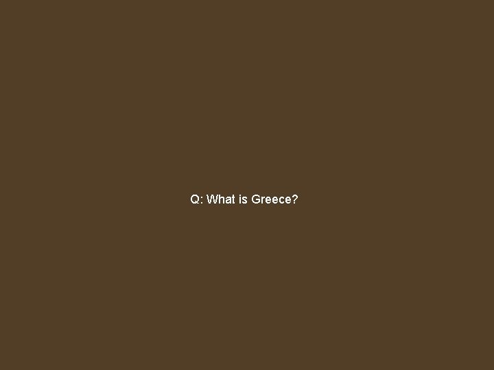 Q: What is Greece? 