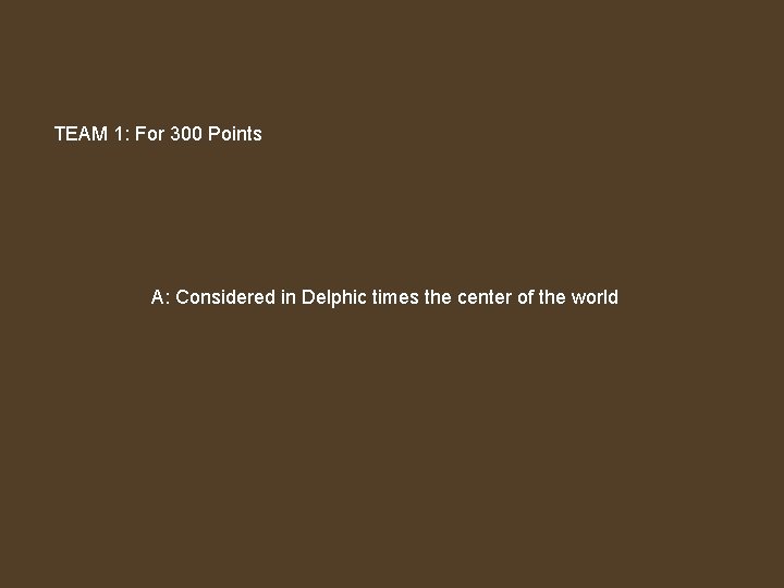TEAM 1: For 300 Points A: Considered in Delphic times the center of the