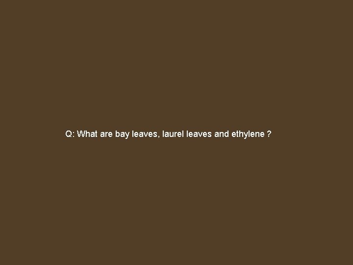 Q: What are bay leaves, laurel leaves and ethylene ? 