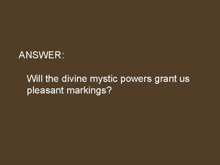 ANSWER: Will the divine mystic powers grant us pleasant markings? 