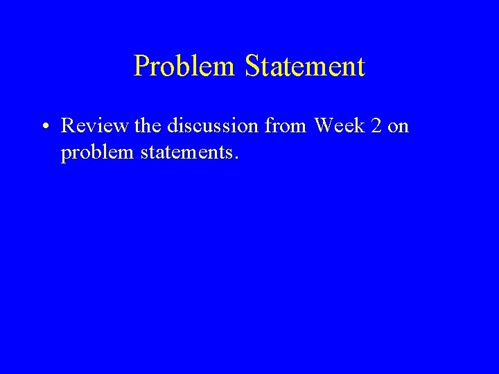 Problem Statement • Review the discussion from Week 2 on problem statements. 