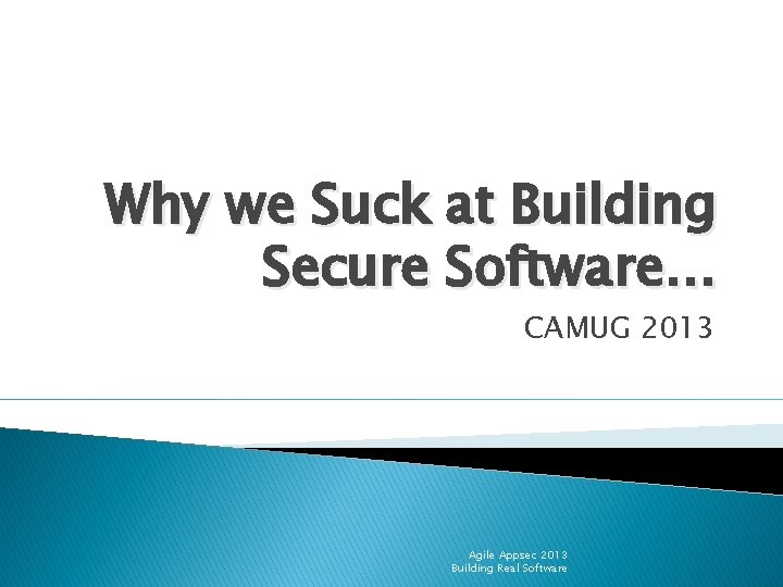 Why we Suck at Building Secure Software… CAMUG 2013 Agile Appsec 2013 Building Real