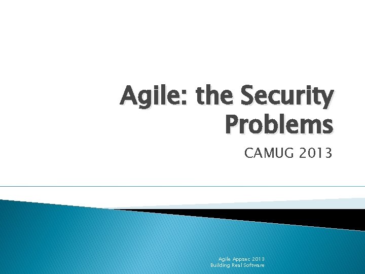Agile: the Security Problems CAMUG 2013 Agile Appsec 2013 Building Real Software 