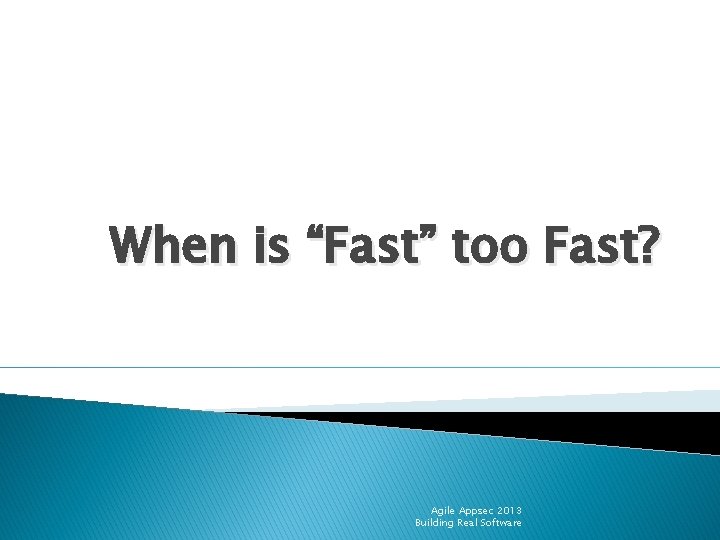 When is “Fast” too Fast? Agile Appsec 2013 Building Real Software 