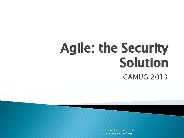 Agile: the Security Solution CAMUG 2013 Agile Appsec 2013 Building Real Software 