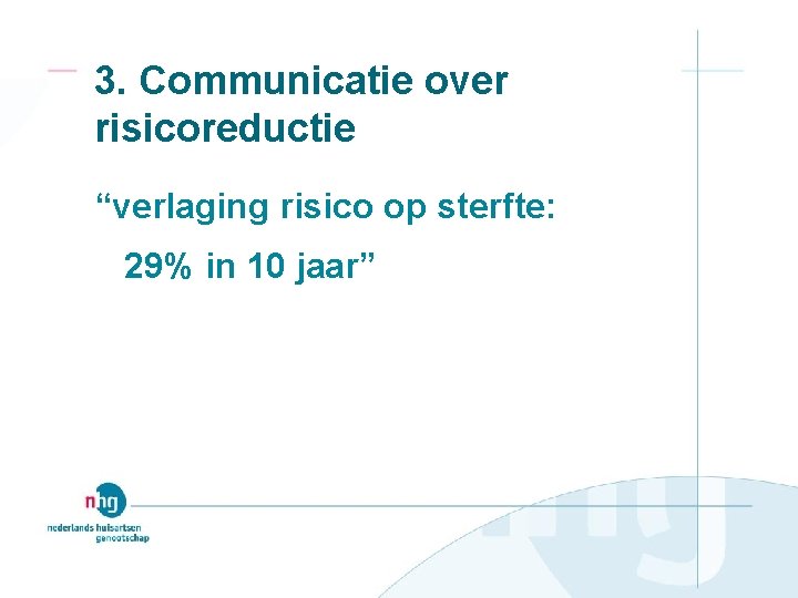3. Communicatie over risicoreductie “verlaging risico op sterfte: 29% in 10 jaar” 