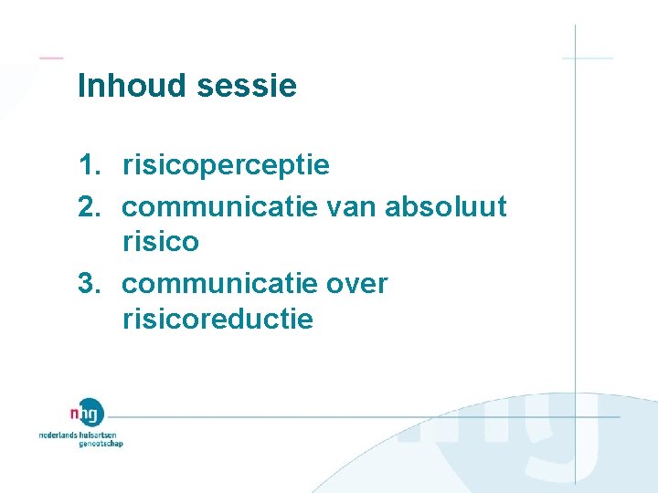 Inhoud sessie 1. risicoperceptie 2. communicatie van absoluut risico 3. communicatie over risicoreductie 