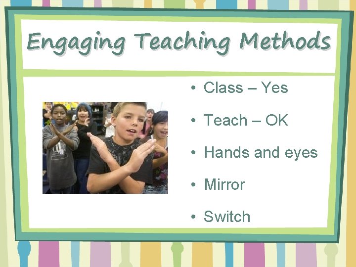 Engaging Teaching Methods • Class – Yes • Teach – OK • Hands and