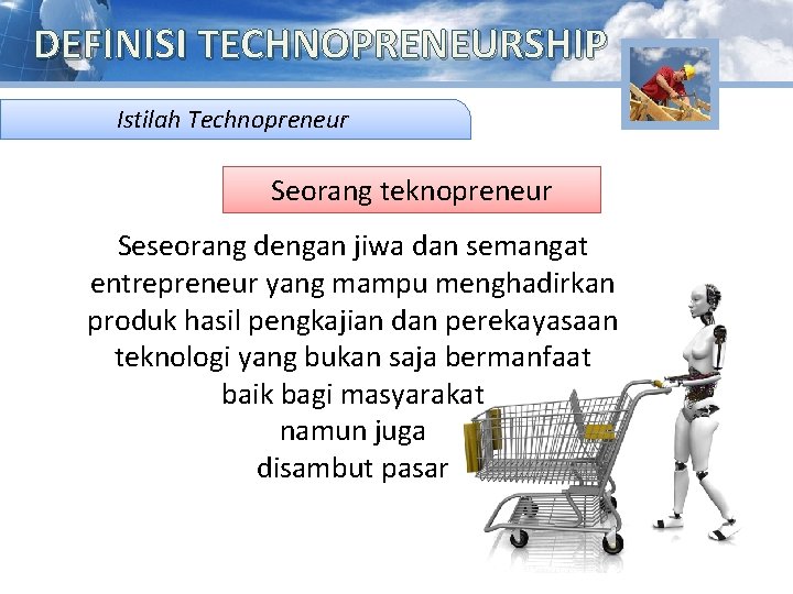 DEFINISI TECHNOPRENEURSHIP Istilah Technopreneur Seorang teknopreneur Seseorang dengan jiwa dan semangat entrepreneur yang mampu