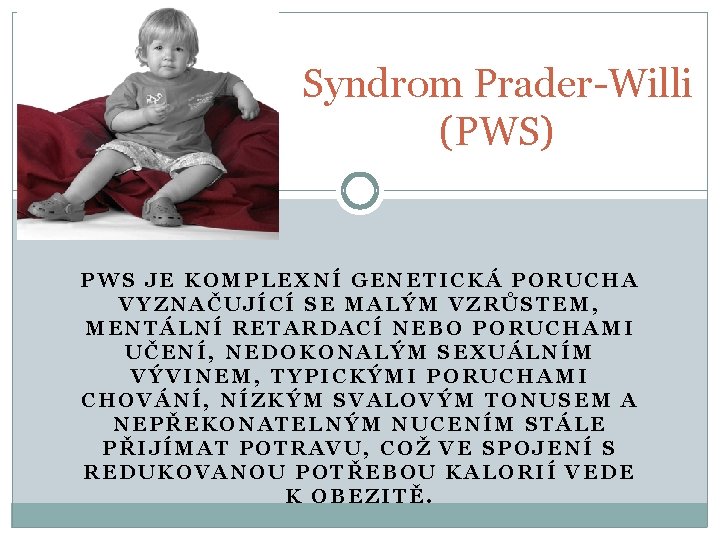 Syndrom Prader-Willi (PWS) PWS JE KOMPLEXNÍ GENETICKÁ PORUCHA VYZNAČUJÍCÍ SE MALÝM VZRŮSTEM, MENTÁLNÍ RETARDACÍ