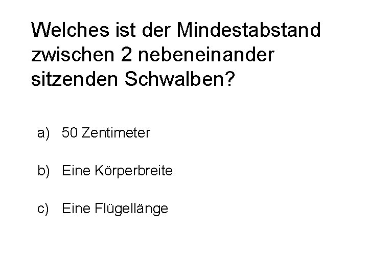 Welches ist der Mindestabstand zwischen 2 nebeneinander sitzenden Schwalben? a) 50 Zentimeter b) Eine