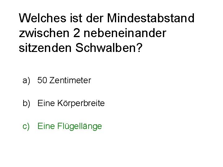 Welches ist der Mindestabstand zwischen 2 nebeneinander sitzenden Schwalben? a) 50 Zentimeter b) Eine