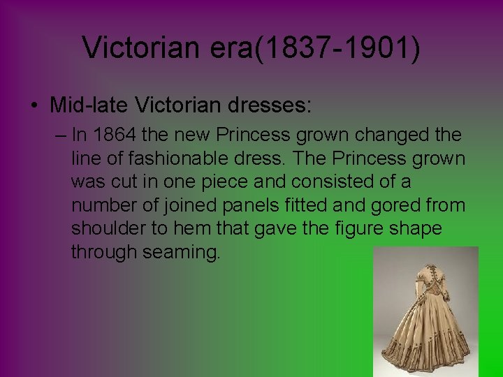 Victorian era(1837 -1901) • Mid-late Victorian dresses: – In 1864 the new Princess grown