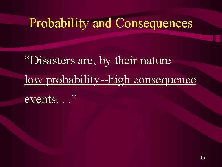 Probability and Consequences “Disasters are, by their nature low probability--high consequence events. . .