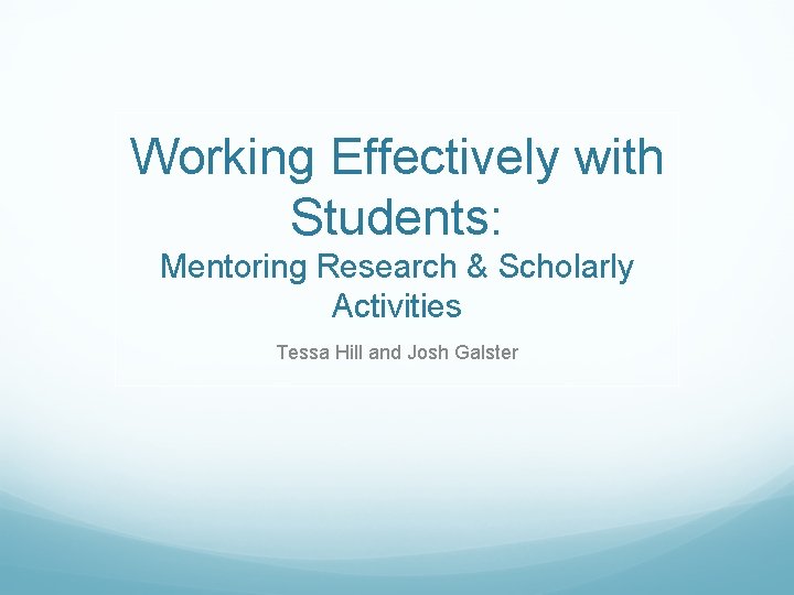Working Effectively with Students: Mentoring Research & Scholarly Activities Tessa Hill and Josh Galster