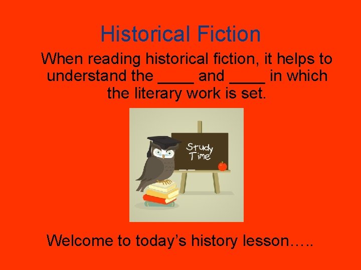 Historical Fiction When reading historical fiction, it helps to understand the ____ and ____