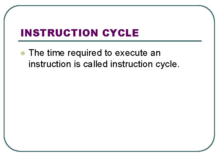 INSTRUCTION CYCLE l The time required to execute an instruction is called instruction cycle.